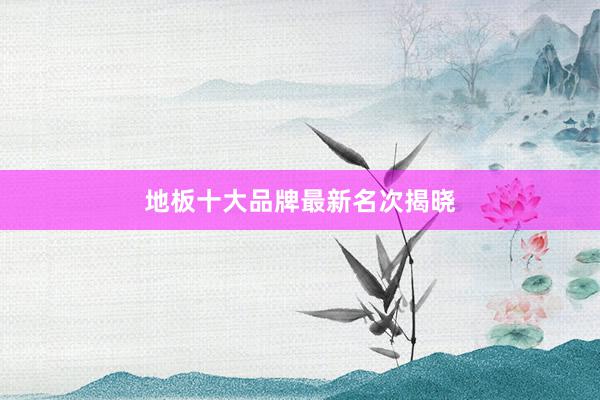 地板十大品牌最新名次揭晓