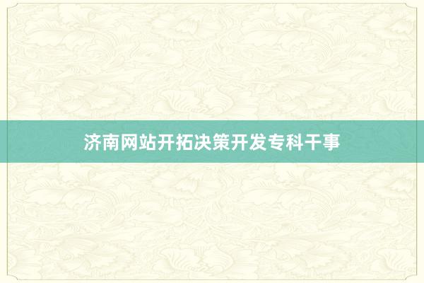 济南网站开拓决策开发专科干事