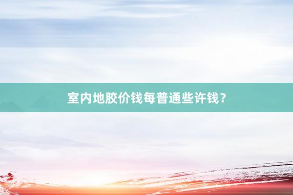 室内地胶价钱每普通些许钱？